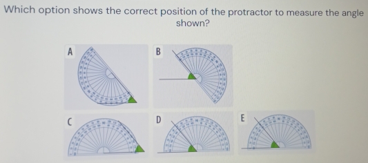 Which option shows the correct position of the protractor to measure the angle 
shown? 
( 
. ,