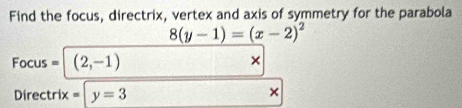 Find the focus, directrix, vertex and axis of symmetry for the parabola
8(y-1)=(x-2)^2
Focus = (2,-1) × 
Directrix . =|y=3 ×