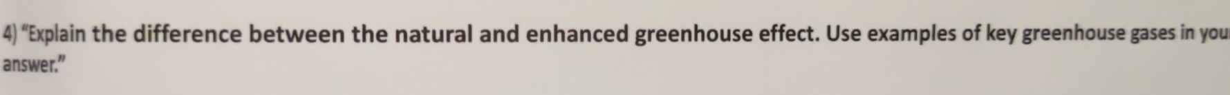 “Explain the difference between the natural and enhanced greenhouse effect. Use examples of key greenhouse gases in you 
answer.”