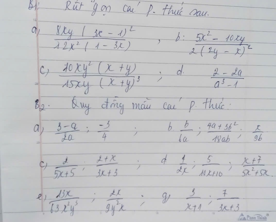 Rit gon cal' p. fluic cau. 
15 
a frac 8xy(3x-1)^212x^2(1-3x) frac  frac 5x^2-10xy2(2y-x)^2
b: 
() frac 10xy^2(x+y)15xy(x+y)^3;d.
 (2-2a)/a^3-1 
B2. Quy dīng màu cai p. thao 
b. 
a)  (3-a)/2a : (-3)/4   b/6a ;  (4a+3b^2)/18ab ;  x/9b 
d 
C)  2/5x+5 ;  (2+x)/3x+3   4/2x ;  5/10x+10 ;  (x+7)/5x^2+5x 
e)  13x/63x^2y^3 ;  2x/9y^2x  g/x  3/x+1 : 7/3x+3 