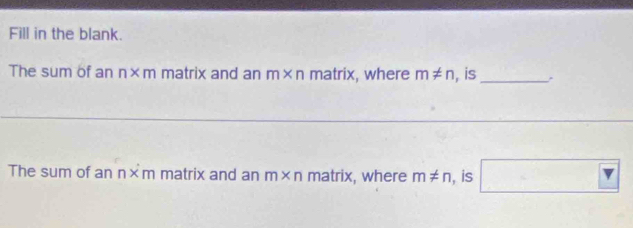 Fill in the blank. 
The sum of an n* m matrix and an m* nmatrix , where m!= n , is_ 
The sum of an r > m matrix and an m* n matrix, where m!= n , is □ Y