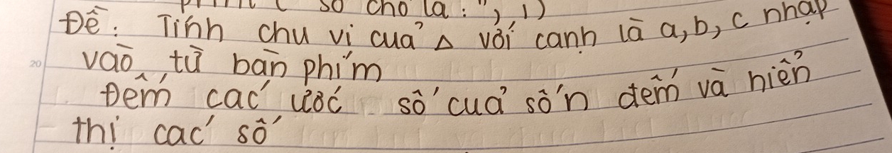 LVL OU OnO l : '',1) 
DE: Tinh chu vi cuaA vèi canh lā a, b, c nhap 
vao tù bān phim 
tem cad uǒó sò'cuá sòn dem và nièn 
thi cac' so'