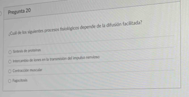 Pregunta 20
¿Cuil de los siguientes procesos fisiológicos depende de la difusión facilitada?
Sintesis de proteínas
Intercambio de iones en la transmisión del impulso nervioso
: Contracción muscular
Fagocitosis