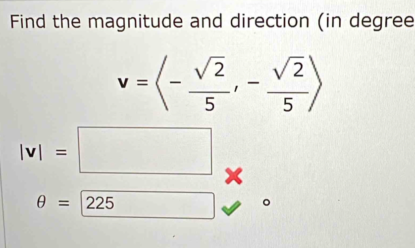 Find the magnitude and direction (in degree
v=langle - sqrt(2)/5 ,- sqrt(2)/5 rangle
|v|=□ x
θ =225 □