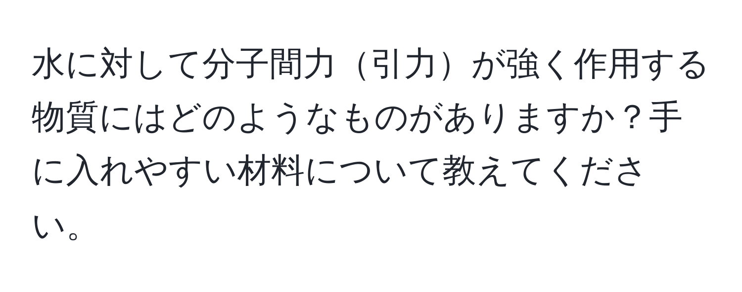 水に対して分子間力引力が強く作用する物質にはどのようなものがありますか？手に入れやすい材料について教えてください。