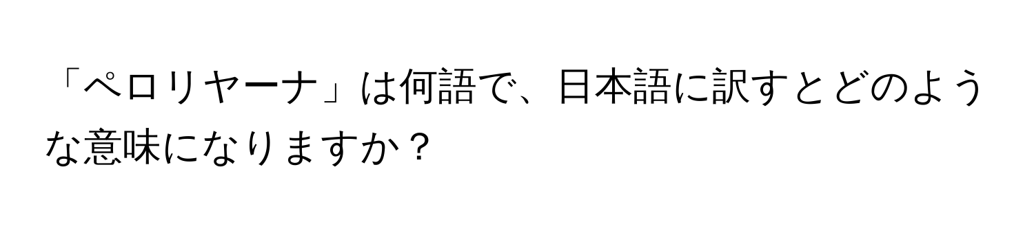 「ペロリヤーナ」は何語で、日本語に訳すとどのような意味になりますか？