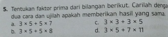 Tentukan faktor prima dari bilangan berikut. Carilah denga
dua cara dan ujilah apakah memberikan hasil yang sama.
a. 3* 5+5* 7
C. 3* 3+3* 5
b. 3* 5+5* 8 d. 3* 5+7* 11