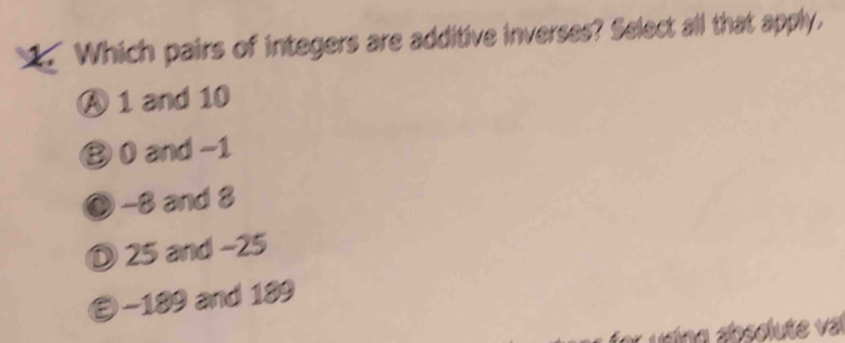 Which pairs of integers are additive inverses? Select all that apply,
A 1 and 10
② 0 and -1
◎ -8 and 3
D 25 and -25
② −189 and 189