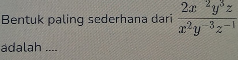 Bentuk paling sederhana dari  (2x^(-2)y^3z)/x^2y^(-3)z^(-1) 
adalah ....