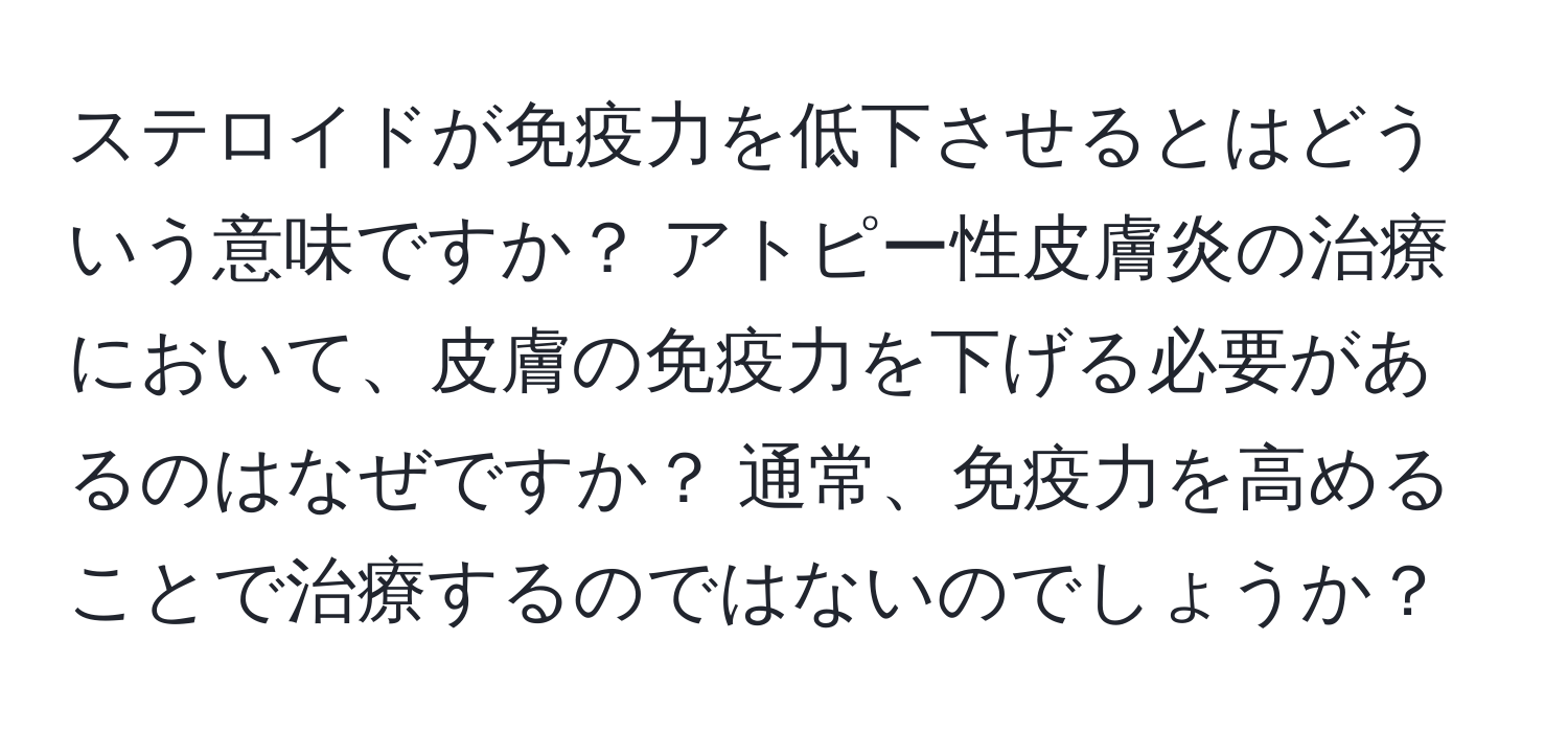 ステロイドが免疫力を低下させるとはどういう意味ですか？ アトピー性皮膚炎の治療において、皮膚の免疫力を下げる必要があるのはなぜですか？ 通常、免疫力を高めることで治療するのではないのでしょうか？