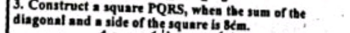 Construct a square PQRS, when the sum of the 
diagonal and a side of the square is 8cm.