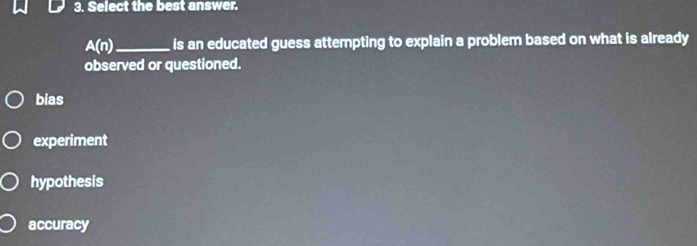 Select the best answer.
A(n) _ is an educated guess attempting to explain a problem based on what is already
observed or questioned.
bias
experiment
hypothesis
accuracy