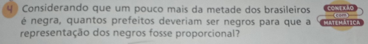 4 ) Considerando que um pouco mais da metade dos brasileiros CONEXÃO 
com 
é negra, quantos prefeitos deveriam ser negros para que a C MATEMATICA 
representação dos negros fosse proporcional?