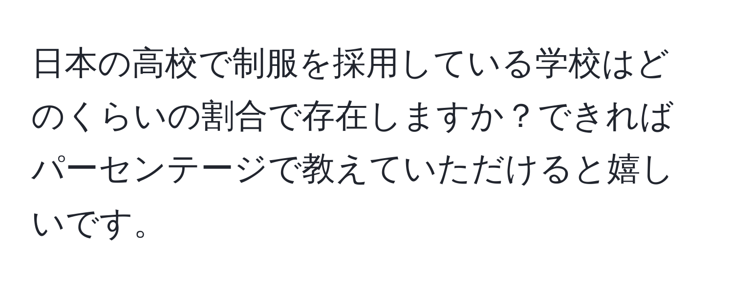 日本の高校で制服を採用している学校はどのくらいの割合で存在しますか？できればパーセンテージで教えていただけると嬉しいです。