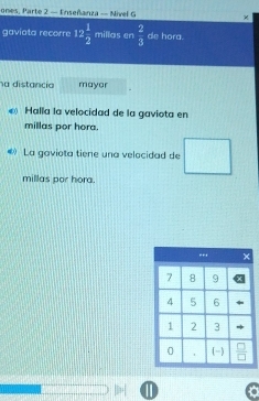 ones, Parte 2 — Enseñanza — Nivel G 
gaviata recorre 12 1/2  millas en  2/3  de hora.
na distancia mayar
Halla la velocidad de la gaviota en
millas por hora.
® La gaviota tiene una velocidad de □
millas por hora.
I