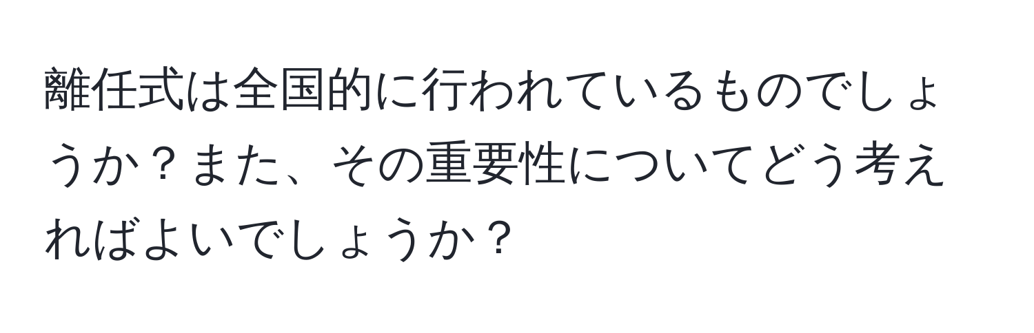 離任式は全国的に行われているものでしょうか？また、その重要性についてどう考えればよいでしょうか？