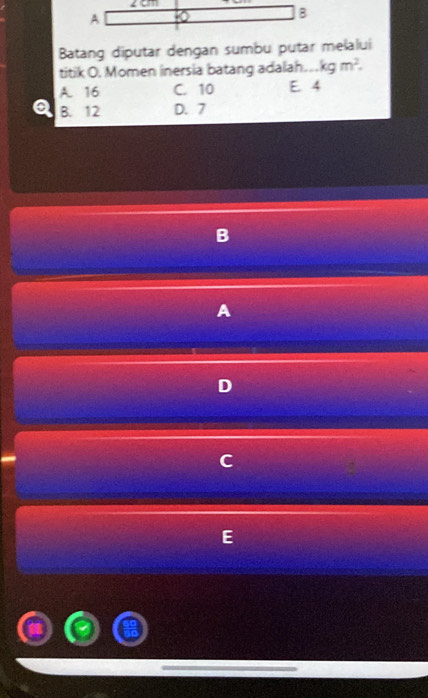 Batang diputar dengan sumbu putar melalui
titik O. Momen inersia batang adalah. kgm^2.
A. 16 C. 10 E. 4
a B. 12 D. 7
B
A
D
C