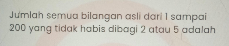 Jưmlah semua bilangan asli dari 1 sampai
200 yang tidak habis dibagi 2 atau 5 adalah