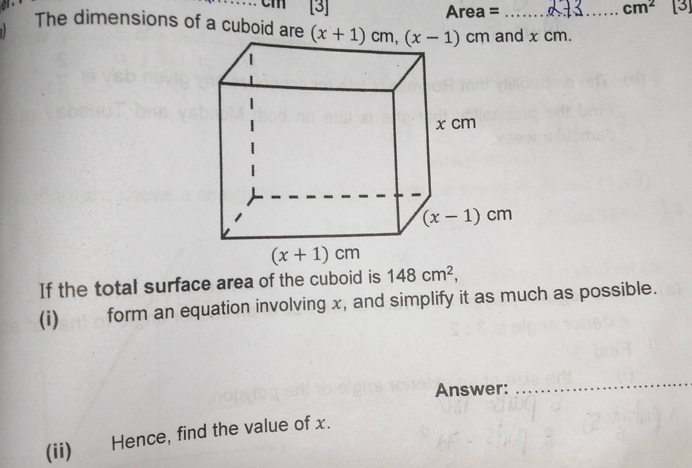 cm [3] cm^2 [3]
Area =
The dimensions of a cuboid areand x cm.
If the total surface area of the cuboid is
(i) form an equation involving x, and simplify it as much as possible.
Answer:
_
(ii) Hence, find the value of x.