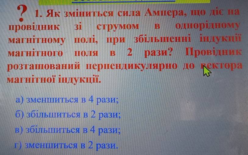 Як зміниться сила Амиера, шо ліс на
провідник зі струмом в однорідному
Магнітному полі, при збільшенні індукнії
магнітного поля в 2 рази? Провілник
розташований пернендикулярно до гектора
магнітної іηдукції.
а) зменшиться в 4 рази;
б) збільшиться в 2 рази;
в) збільΙиться в 4 рази;
г) зменΙиться в 2 рази.