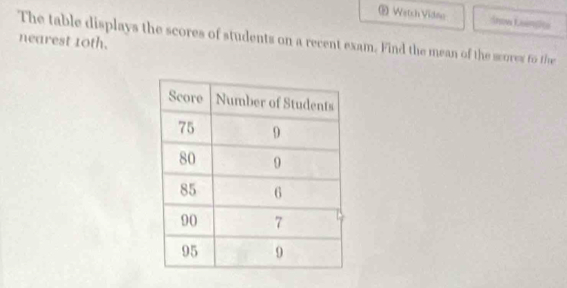 ® Wetch Vidme Snw Loempite 
The table displays the scores of students on a recent exam. Find the mean of the scores to the 
nearest 10th.