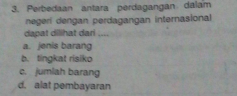 Perbedaan antara perdagangan dalam
negeri dengan perdagangan internasional
dapat dilihat dari ....
a. jenis barang
b. tingkat risiko
c. jumlah barang
d. alat pembayaran