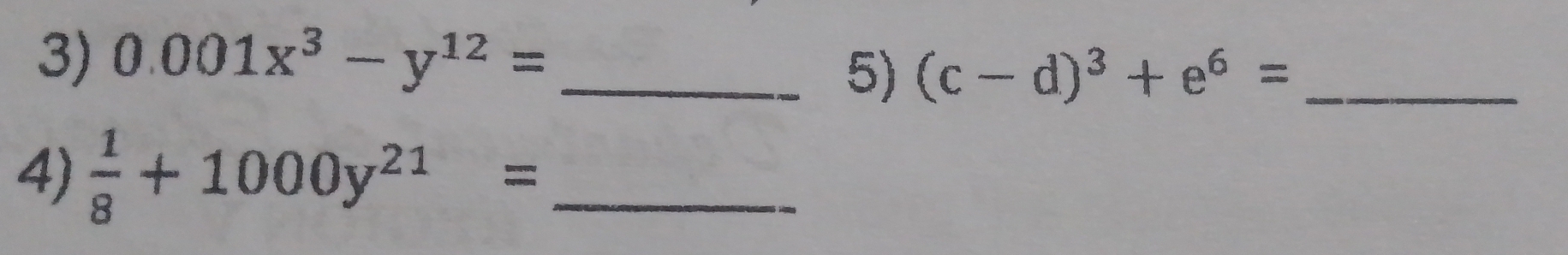 0.001x^3-y^(12)= _ 
5) (c-d)^3+e^6= _ 
4)  1/8 +1000y^(21)= _