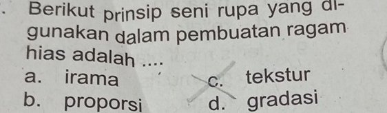 、 Berikut prinsip seni rupa yang di-
gunakan dalam pembuatan ragam
hias adalah ....
a. irama c. tekstur
b. proporsi d. gradasi