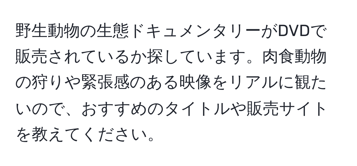 野生動物の生態ドキュメンタリーがDVDで販売されているか探しています。肉食動物の狩りや緊張感のある映像をリアルに観たいので、おすすめのタイトルや販売サイトを教えてください。