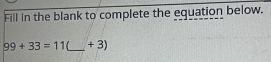 Fill in the blank to complete the equation below.
99+33=11 _ + 3)