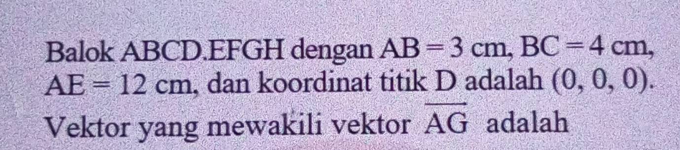 Balok ABCD. EFGH dengan AB=3cm, BC=4cm,
AE=12cm , dan koordinat titik D adalah (0,0,0). 
Vektor yang mewakili vektor overline AG adalah