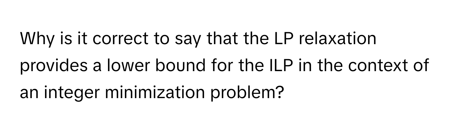 Why is it correct to say that the LP relaxation provides a lower bound for the ILP in the context of an integer minimization problem?