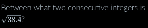 Between what two consecutive integers is
sqrt(38.4)