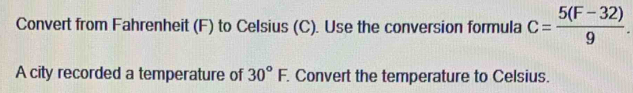 Convert from Fahrenheit (F) to Celsius (C). Use the conversion formula c= (5(F-32))/9 . 
A city recorded a temperature of 30°F. . Convert the temperature to Celsius.