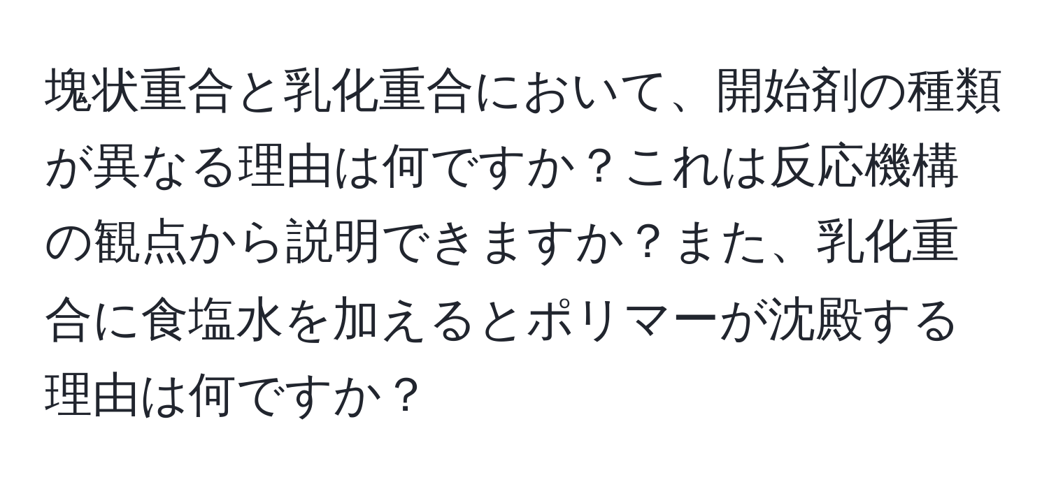 塊状重合と乳化重合において、開始剤の種類が異なる理由は何ですか？これは反応機構の観点から説明できますか？また、乳化重合に食塩水を加えるとポリマーが沈殿する理由は何ですか？