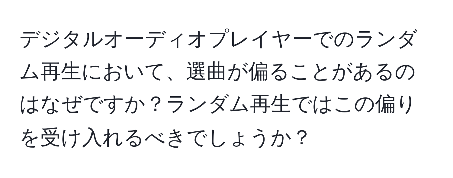 デジタルオーディオプレイヤーでのランダム再生において、選曲が偏ることがあるのはなぜですか？ランダム再生ではこの偏りを受け入れるべきでしょうか？