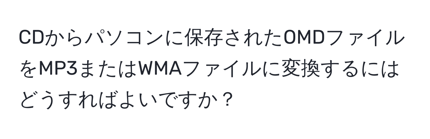 CDからパソコンに保存されたOMDファイルをMP3またはWMAファイルに変換するにはどうすればよいですか？