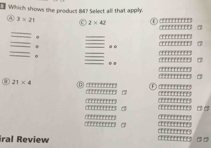 Which shows the product 84? Select all that apply.
a 3* 21
a 2* 42
B
。
。
。 。
。
。 。
B 21* 4
D
F
iral Review