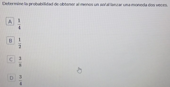 Determine la probabilidad de obtener al menos un sø/al lanzar una moneda dos veces.
A  1/4 
B  1/2 
C  3/8 
D  3/4 