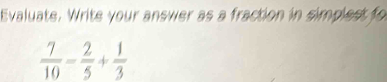 Evaluate. Write your answer as a fraction in simplest fo
 7/10 - 2/5 + 1/3 