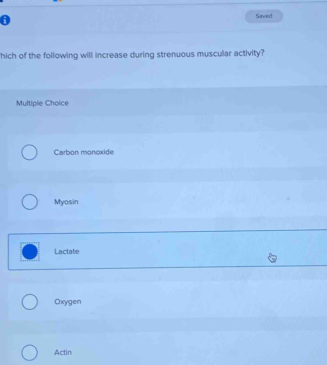 Saved
hich of the following will increase during strenuous muscular activity?
Multiple Choice
Carbon monoxide
Myosin
Lactate
Oxygen
Actin