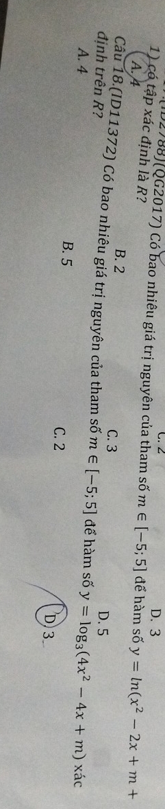 C. 2 D. 3
(ID2788)(QG2017) Có bao nhiêu giá trị nguyên của tham số m∈ [-5;5] để hàm số y=ln (x^2-2x+m+
1) có tập xác định là R?
A. 4
B. 2
C. 3
Câu 18.(ID11372) Có bao nhiêu giá trị nguyên của tham số m∈ [-5;5]
D. 5
định trên R? để hàm số y=log _3(4x^2-4x+m)xac
B. 5
A. 4 D. 3
C. 2