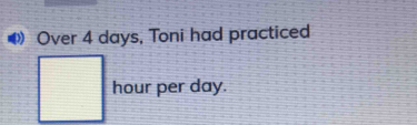 Over 4 days, Toni had practiced
hour per day.