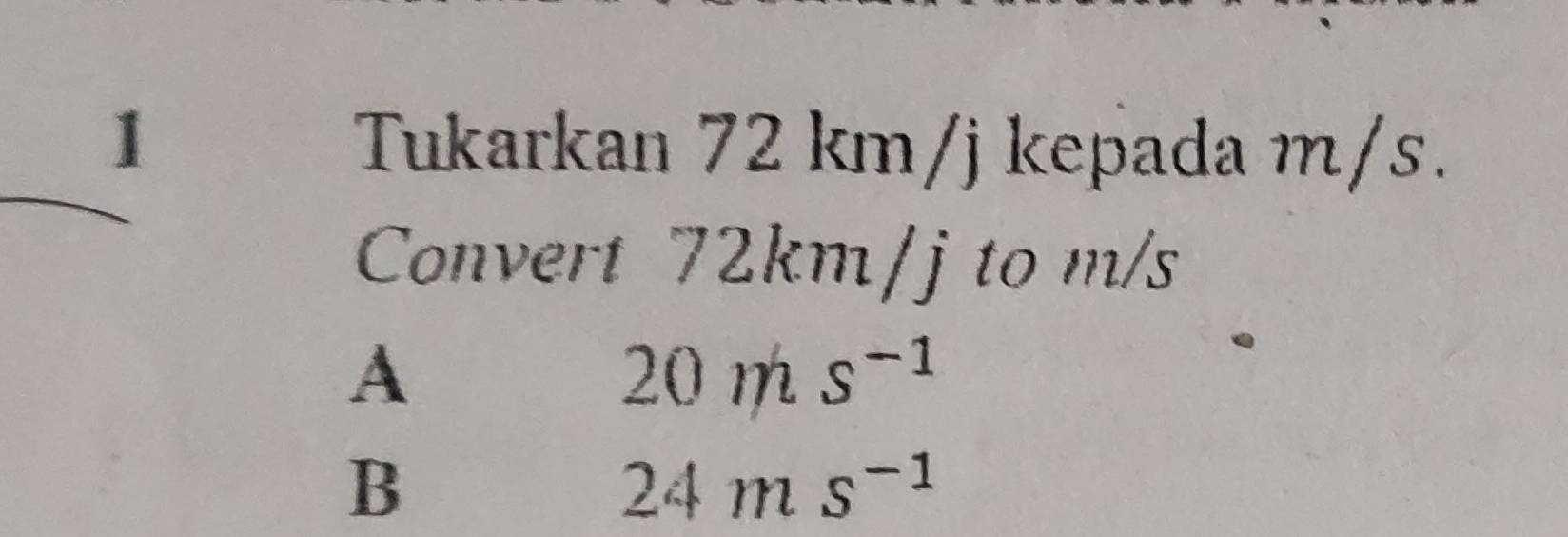 Tukarkan 72km/j kepada m/s.
Convert 72km/J to m/s
A
20ms^(-1)
B
24ms^(-1)