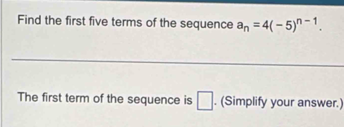 Find the first five terms of the sequence a_n=4(-5)^n-1. 
The first term of the sequence is □. (Simplify your answer.)