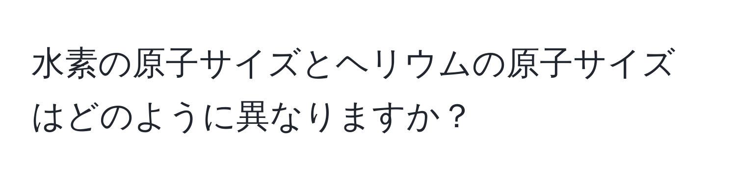 水素の原子サイズとヘリウムの原子サイズはどのように異なりますか？