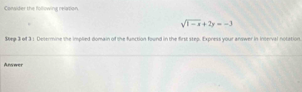 Consider the following relation.
sqrt(1-x)+2y=-3
Step 3 of 3 : Determine the implied domain of the function found in the first step. Express your answer in interval notation. 
Answer