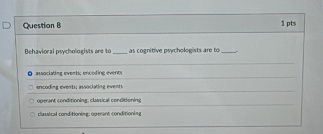 Behavioral psychologists are to _as cognitive psychologists are to _.
associating events; encoding events
encoding events; associating events
operant conditioning; classical conditioning
classical conditioning; operant conditioning