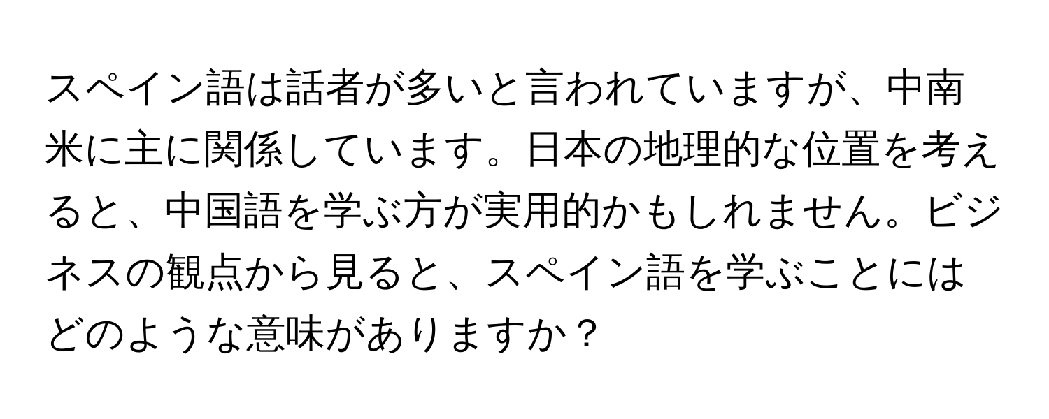 スペイン語は話者が多いと言われていますが、中南米に主に関係しています。日本の地理的な位置を考えると、中国語を学ぶ方が実用的かもしれません。ビジネスの観点から見ると、スペイン語を学ぶことにはどのような意味がありますか？