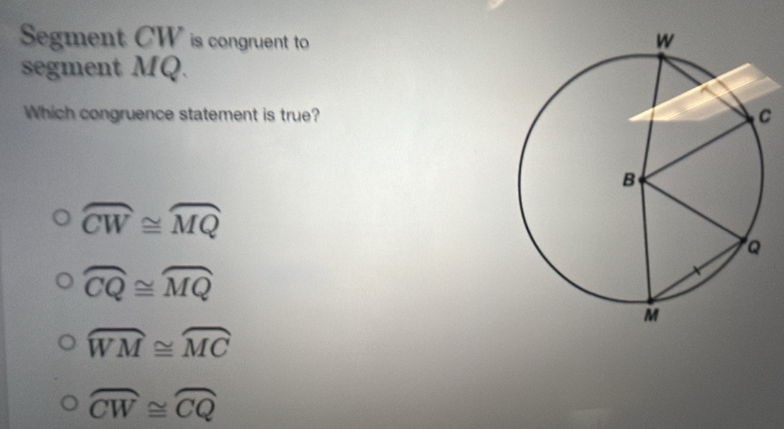 Segment CW is congruent to 
segment MQ.
Which congruence statement is true?
widehat CW≌ widehat MQ
widehat CQ≌ widehat MQ
widehat WM≌ widehat MC
widehat CW≌ widehat CQ